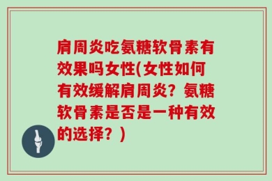 肩周炎吃氨糖软骨素有效果吗女性(女性如何有效缓解肩周炎？氨糖软骨素是否是一种有效的选择？)