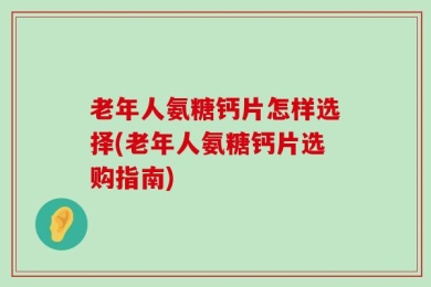 老年人氨糖钙片怎样选择(老年人氨糖钙片选购指南)