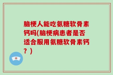 脑梗人能吃氨糖软骨素钙吗(脑梗病患者是否适合服用氨糖软骨素钙？)