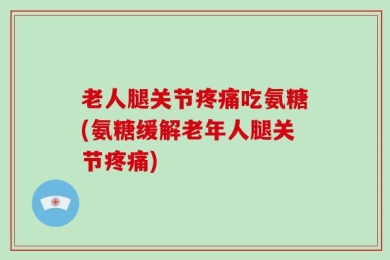 老人腿关节疼痛吃氨糖(氨糖缓解老年人腿关节疼痛)