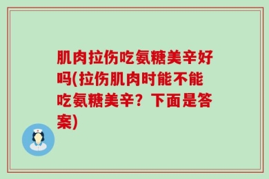 肌肉拉伤吃氨糖美辛好吗(拉伤肌肉时能不能吃氨糖美辛？下面是答案)