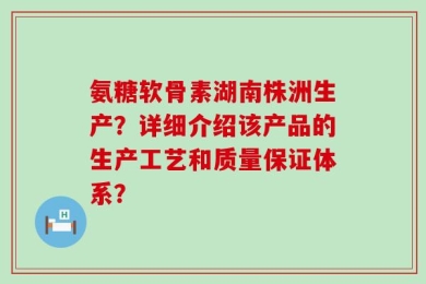 氨糖软骨素湖南株洲生产？详细介绍该产品的生产工艺和质量保证体系？