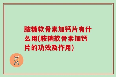 胺糖软骨素加钙片有什么用(胺糖软骨素加钙片的功效及作用)