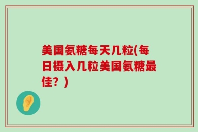 美国氨糖每天几粒(每日摄入几粒美国氨糖最佳？)