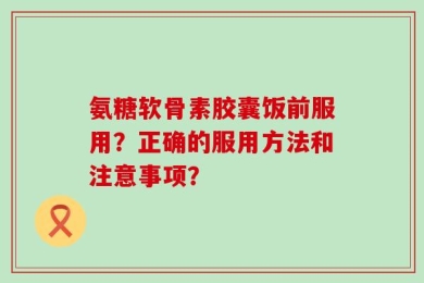 氨糖软骨素胶囊饭前服用？正确的服用方法和注意事项？