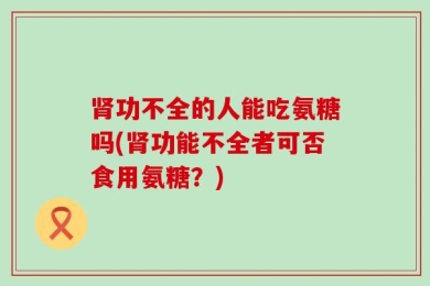 肾功不全的人能吃氨糖吗(肾功能不全者可否食用氨糖？)
