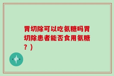 胃切除可以吃氨糖吗胃切除患者能否食用氨糖？)