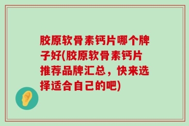 胶原软骨素钙片哪个牌子好(胶原软骨素钙片推荐品牌汇总，快来选择适合自己的吧)