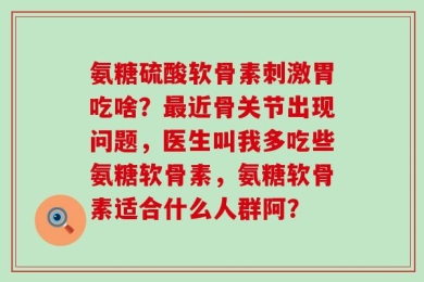 氨糖硫酸软骨素刺激胃吃啥？最近骨关节出现问题，医生叫我多吃些氨糖软骨素，氨糖软骨素适合什么人群阿？