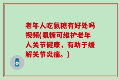 老年人吃氨糖有好处吗视频(氨糖可维护老年人关节健康，有助于缓解关节炎痛。)