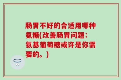 肠胃不好的合适用哪种氨糖(改善肠胃问题：氨基葡萄糖或许是你需要的。)