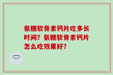 氨糖软骨素钙片吃多长时间？氨糖软骨素钙片怎么吃效果好？