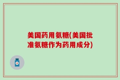 美国药用氨糖(美国批准氨糖作为药用成分)