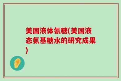 美国液体氨糖(美国液态氨基糖水的研究成果)