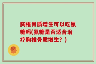 胸椎骨质增生可以吃氨糖吗(氨糖是否适合治疗胸椎骨质增生？)