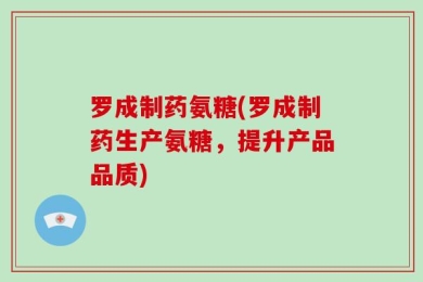 罗成制药氨糖(罗成制药生产氨糖，提升产品品质)