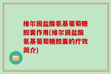 维尔固盐酸氨基葡萄糖胶囊作用(维尔固盐酸氨基葡萄糖胶囊的疗效简介)