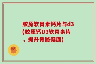 胶原软骨素钙片与d3(胶原钙D3软骨素片，提升骨骼健康)