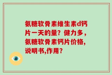 氨糖软骨素维生素d钙片一天的量？健力多，氨糖软骨素钙片价格,说明书,作用？