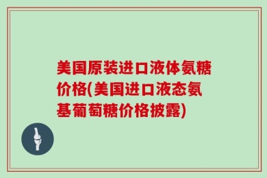 美国原装进口液体氨糖价格(美国进口液态氨基葡萄糖价格披露)