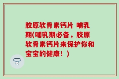 胶原软骨素钙片 哺乳期(哺乳期必备，胶原软骨素钙片来保护你和宝宝的健康！)