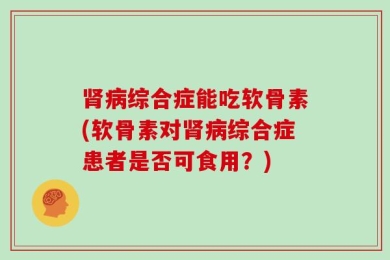 肾病综合症能吃软骨素(软骨素对肾病综合症患者是否可食用？)