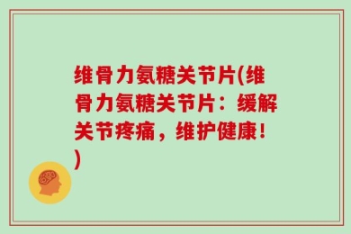 维骨力氨糖关节片(维骨力氨糖关节片：缓解关节疼痛，维护健康！)