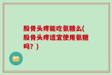 股骨头疼能吃氨糖么(股骨头疼适宜使用氨糖吗？)