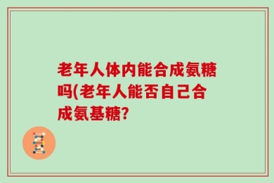 老年人体内能合成氨糖吗(老年人能否自己合成氨基糖？