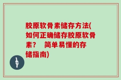 胶原软骨素储存方法(如何正确储存胶原软骨素？  简单易懂的存储指南)
