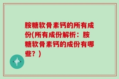 胺糖软骨素钙的所有成份(所有成份解析：胺糖软骨素钙的成份有哪些？)