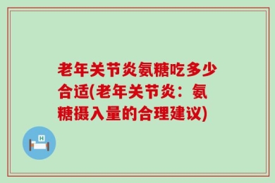 老年关节炎氨糖吃多少合适(老年关节炎：氨糖摄入量的合理建议)