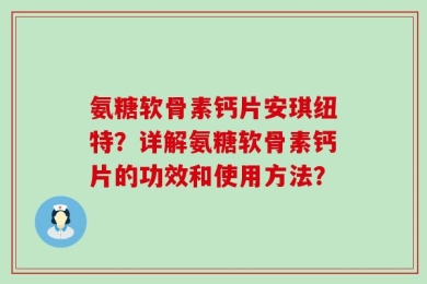 氨糖软骨素钙片安琪纽特？详解氨糖软骨素钙片的功效和使用方法？