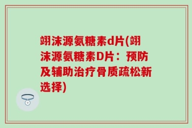 翊沫源氨糖素d片(翊沫源氨糖素D片：预防及辅助治疗骨质疏松新选择)