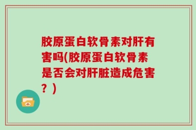 胶原蛋白软骨素对肝有害吗(胶原蛋白软骨素是否会对肝脏造成危害？)