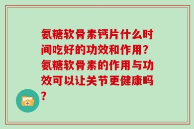 氨糖软骨素钙片什么时间吃好的功效和作用？氨糖软骨素的作用与功效可以让关节更健康吗？