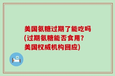 美国氨糖过期了能吃吗(过期氨糖能否食用？美国权威机构回应)