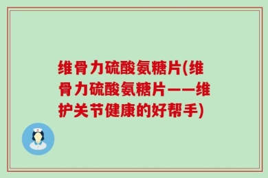 维骨力硫酸氨糖片(维骨力硫酸氨糖片——维护关节健康的好帮手)