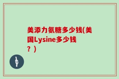 美添力氨糖多少钱(美国Lysine多少钱？)