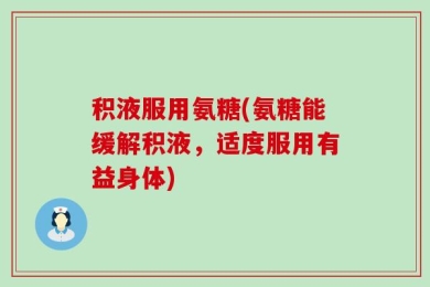 积液服用氨糖(氨糖能缓解积液，适度服用有益身体)