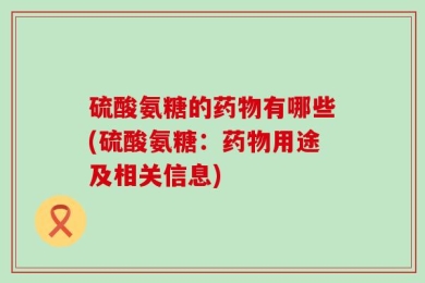 硫酸氨糖的药物有哪些(硫酸氨糖：药物用途及相关信息)
