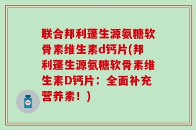 联合邦利蓬生源氨糖软骨素维生素d钙片(邦利蓬生源氨糖软骨素维生素D钙片：全面补充营养素！)