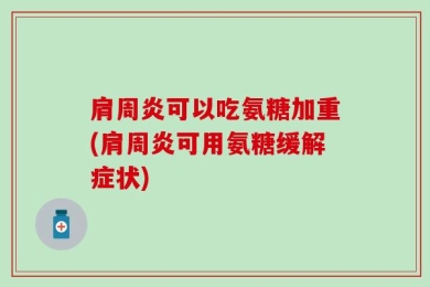 肩周炎可以吃氨糖加重(肩周炎可用氨糖缓解症状)