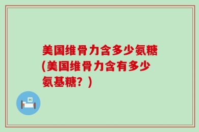 美国维骨力含多少氨糖(美国维骨力含有多少氨基糖？)