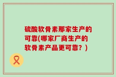 硫酸软骨素那家生产的可靠(哪家厂商生产的软骨素产品更可靠？)
