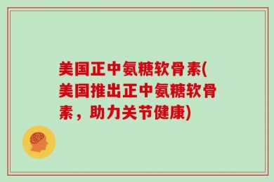 美国正中氨糖软骨素(美国推出正中氨糖软骨素，助力关节健康)