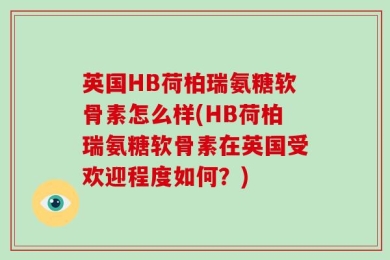 英国HB荷柏瑞氨糖软骨素怎么样(HB荷柏瑞氨糖软骨素在英国受欢迎程度如何？)