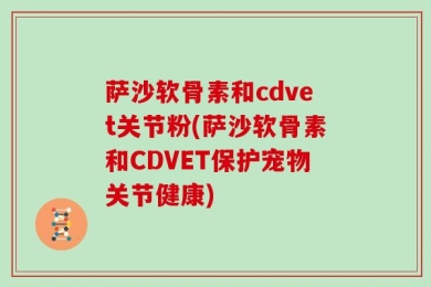 萨沙软骨素和cdvet关节粉(萨沙软骨素和CDVET保护宠物关节健康)