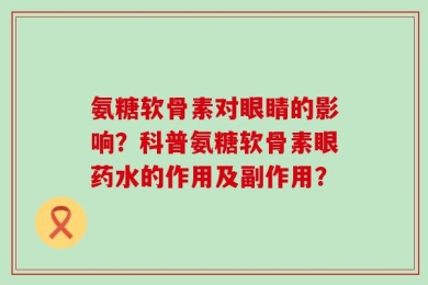 氨糖软骨素对眼睛的影响？科普氨糖软骨素眼药水的作用及副作用？