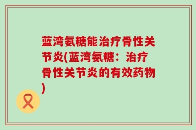 蓝湾氨糖能治疗骨性关节炎(蓝湾氨糖：治疗骨性关节炎的有效药物)